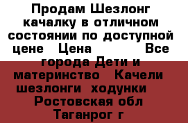 Продам Шезлонг-качалку в отличном состоянии по доступной цене › Цена ­ 1 200 - Все города Дети и материнство » Качели, шезлонги, ходунки   . Ростовская обл.,Таганрог г.